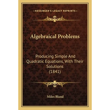 Algebraical Problems: Producing Simple And Quadratic Equations, With Their Solutions (1841)