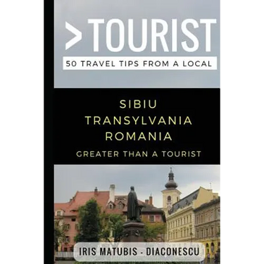 Greater Than a Tourist- Sibiu Transylvania Romania: 50 Travel Tips from a Local