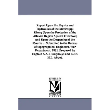 Report Upon the Physics and Hydraulics of the Mississippi River; Upon the Protection of the Alluvial Region Against Overflow; and Upon the Deepening o