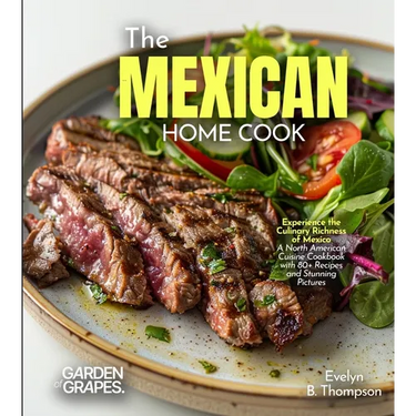The Mexican Home Cook: Experience the Culinary Richness of Mexico - A North American Cuisine Cookbook with 80+ Recipes and Stunning Pictures