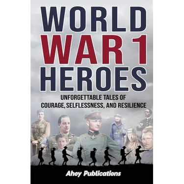 World War 1 Heroes: Unforgettable Tales of Courage, Selflessness, and Resilience