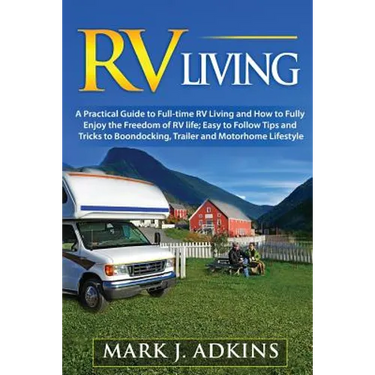 RV Living: A Practical Guide To Full-Time RV Living And How To Fully Enjoy The Freedom Of RV Life: Easy To Follow Tips And Tricks