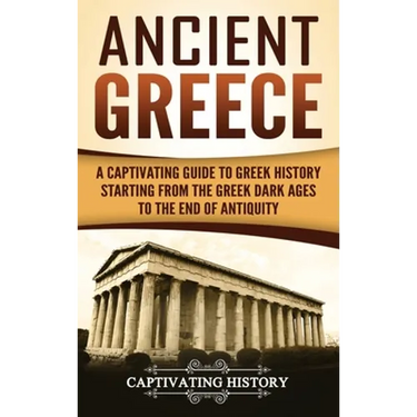 Ancient Greece: A Captivating Guide to Greek History Starting from the Greek Dark Ages to the End of Antiquity