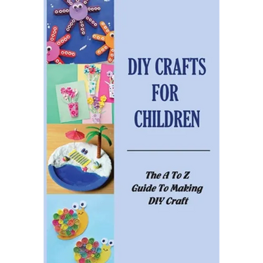 DIY Crafts For Children: The A To Z Guide To Making DIY Craft
