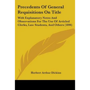 Precedents Of General Requisitions On Title: With Explanatory Notes And Observations For The Use Of Articled Clerks, Law Students, And Others (1896)