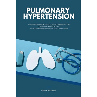 Pulmonary Hypertension: A Beginner's Quick Start Guide to Managing the Condition Through Diet, With Sample Recipes and a 7-Day Meal Plan