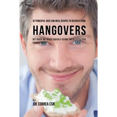 92 Powerful Juice and Meal Recipes to Recover From Hangovers: Get Back on Track Quickly Using These Effective Ingredients