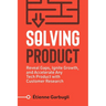 Solving Product: Reveal Gaps, Ignite Growth, and Accelerate Any Tech Product with Customer Research
