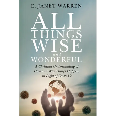 All Things Wise and Wonderful: A Christian Understanding of How and Why Things Happen, in Light of Covid-19