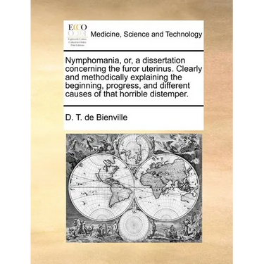 Nymphomania, Or, a Dissertation Concerning the Furor Uterinus. Clearly and Methodically Explaining the Beginning, Progress, and Different Causes of Th