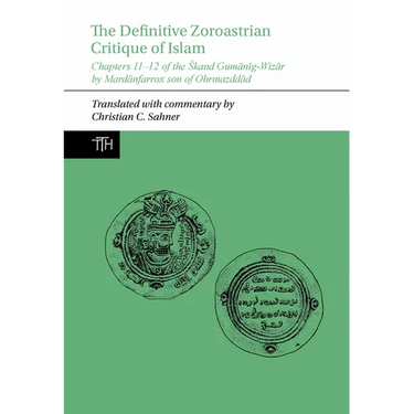 The Definitive Zoroastrian Critique of Islam: Chapters 11-12 of the Skand Gumānīg-Wizār by Mardānfarrox Son of Ohrmazddād