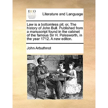 Law Is a Bottomless Pit: Or, the History of John Bull. Published from a Manuscript Found in the Cabinet of the Famous Sir H. Polesworth, in the