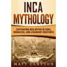 Inca Mythology: Captivating Inca Myths of Gods, Goddesses, and Legendary Creatures