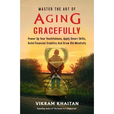 Master the Art of Aging Gracefully: Power Up Your Youthfulness, Apply Smart Skills, Build Financial Stability And Grow Old Mindfully.