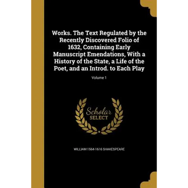 Works. The Text Regulated by the Recently Discovered Folio of 1632, Containing Early Manuscript Emendations, With a History of the State, a Life of th