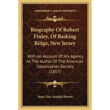 Biography Of Robert Finley, Of Basking Ridge, New Jersey: With An Account Of His Agency As The Author Of The American Colonization Society (1857)