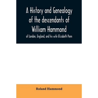 A history and genealogy of the descendants of William Hammond of London, England, and his wife Elizabeth Penn: through their son Benjamin of Sandwich