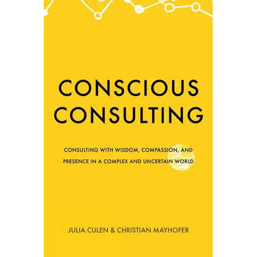 Conscious Consulting: Consulting with Wisdom, Compassion, and Presence in a Complex and Uncertain World