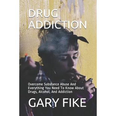 Drug Addiction: Overcome Substance Abuse And Everything You Need To Know About Drugs, Alcohol, And Addiction
