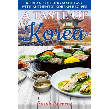 A Taste of Korea: Korean Cooking Made Easy with Authentic Korean Recipes