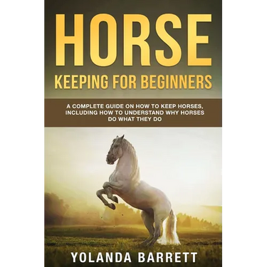 Horse Keeping For Beginners: A Complete Guide on How to Keep Horses, Including How to Understand Why Horses Do What They Do