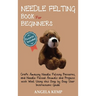 Needle Felting Book for Beginners: Craft Amazing Needle Felting Patterns, and Needle Felted Animals and Projects with Wool Using this Step by Step Use