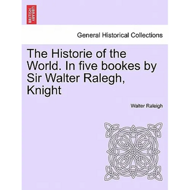 The Historie of the World. In five bookes by Sir Walter Ralegh, Knight