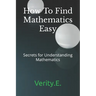 How To Find Mathematics Easy: - Secrets for Understanding Mathematics