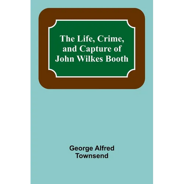 The Life, Crime, and Capture of John Wilkes Booth