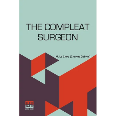 The Compleat Surgeon: Or, The Whole Art Of Surgery Explain'D In A Most Familiar Method. Containing An Exact Account Of Its Principles And Se