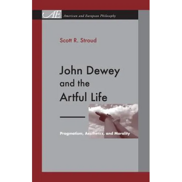 John Dewey and the Artful Life: Pragmatism, Aesthetics, and Morality