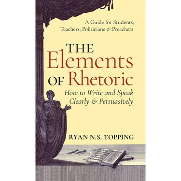 The Elements of Rhetoric: How to Write and Speak Clearly and Persuasively -- A Guide for Students, Teachers, Politicians & Preachers