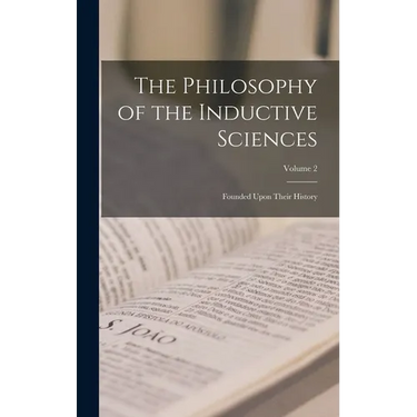 The Philosophy of the Inductive Sciences: Founded Upon Their History; Volume 2