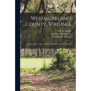 Westmoreland County, Virginia: Parts I and II: a Short Chapter and Bright Day in Its History