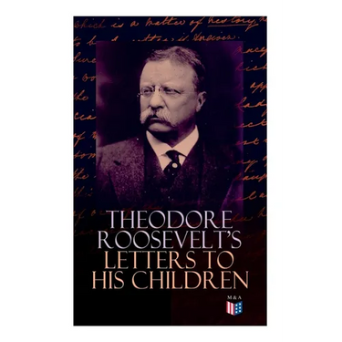Theodore Roosevelt's Letters to His Children: Touching and Emotional Correspondence of the Former President with Alice, Theodore III, Kermit, Ethel, A