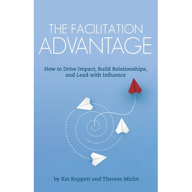 The Facilitation Advantage: How to Drive Impact, Build Relationships, and Lead with Influence