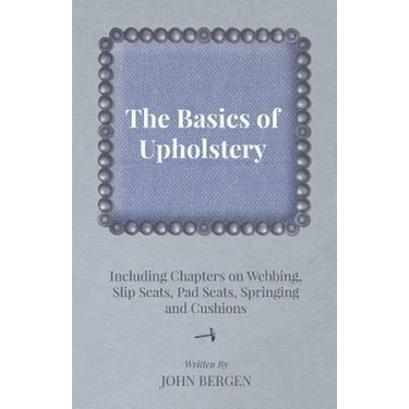 The Basics of Upholstery - Including Chapters on Webbing, Slip Seats, Pad Seats, Springing and Cushions