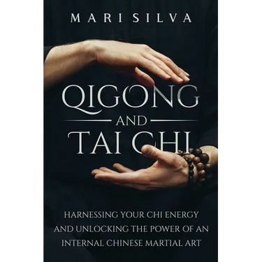 Qigong and Tai Chi: Harnessing Your Chi Energy and Unlocking the Power of an Internal Chinese Martial Art