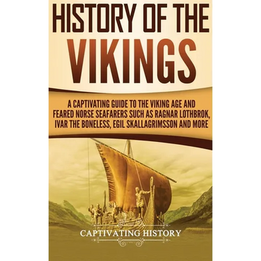 History of the Vikings: A Captivating Guide to the Viking Age and Feared Norse Seafarers Such as Ragnar Lothbrok, Ivar the Boneless, Egil Skallagrimss