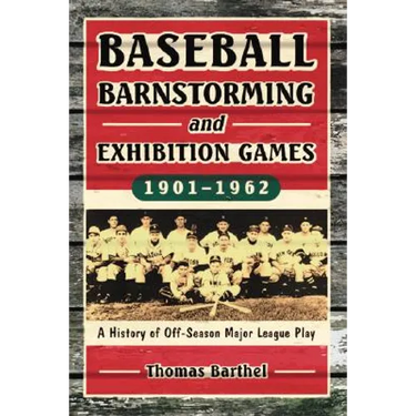Baseball Barnstorming and Exhibition Games, 1901-1962: A History of Off-Season Major League Play
