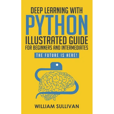 Deep Learning With Python Illustrated Guide For Beginners And Intermediates: The Future Is Here!