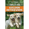 The Complete Guide to Golden Retrievers: Finding, Raising, Training, and Loving Your Golden Retriever Puppy