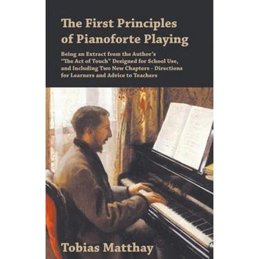 The First Principles of Pianoforte Playing: Being an Extract from the Author's "The Act of Touch" Designed for School Use, and Including Two New Chapt