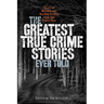 Greatest True Crime Stories Ever Told: Tales of Murder and Mayhem Ripped from the Front Page