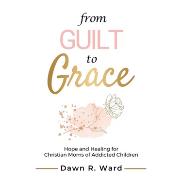 From Guilt to Grace: Hope and Healing for Christian Moms of Addicted Children