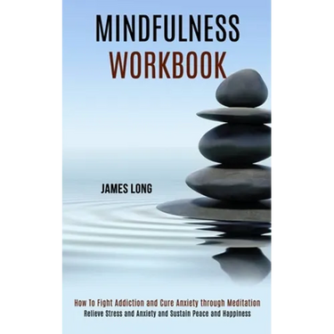 Mindfulness Workbook: Relieve Stress and Anxiety and Sustain Peace and Happiness (How To Fight Addiction and Cure Anxiety through Meditation)