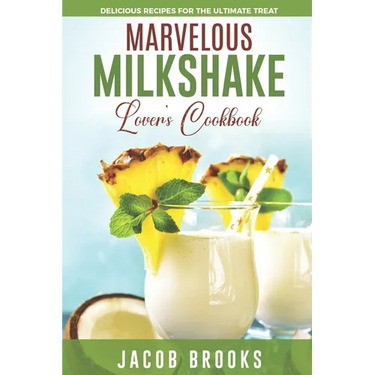Marvelous Milkshake Lover's Cookbook: Delicious Recipes for the Ultimate Treat