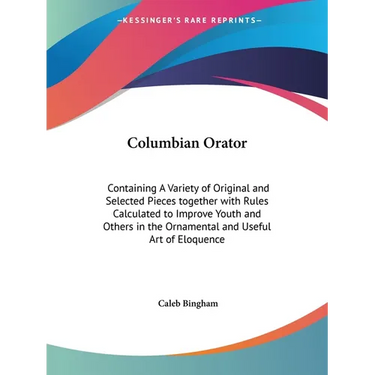 Columbian Orator: Containing A Variety of Original and Selected Pieces together with Rules Calculated to Improve Youth and Others in the