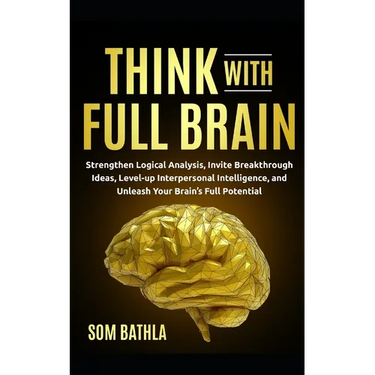 Think With Full Brain: Strengthen Logical Analysis, Invite Breakthrough Ideas, Level-up Interpersonal Intelligence, and Unleash Your Brain's Full Pote