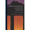 Nebuchadnezzar, King Of Babylon: On Recently-discovered Inscriptions Of This King